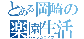 とある岡崎の楽園生活（ハーレムライフ）