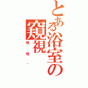 とある浴室の窺視（哈哈~）