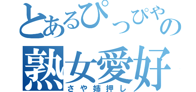 とあるぴっぴやの熟女愛好（さや姉押し）