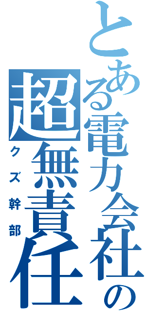 とある電力会社の超無責任（クズ幹部）