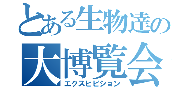 とある生物達の大博覧会（エクスヒビション）