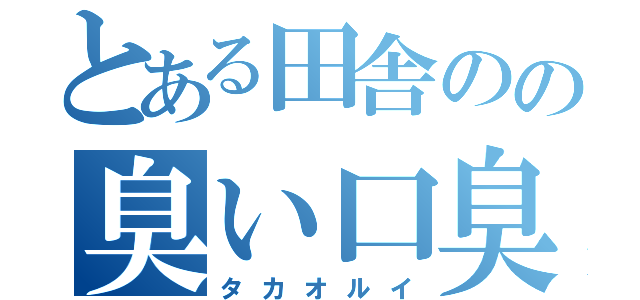 とある田舎のの臭い口臭（タカオルイ）