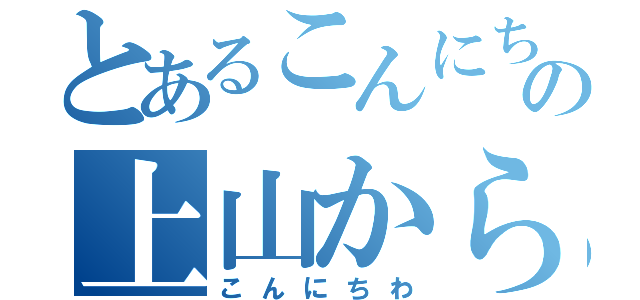 とあるこんにちはの上山からの（こんにちわ）