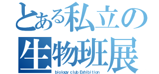 とある私立の生物班展（ｂｉｏｌｏｇｙ ｃｌｕｂ Ｅｘｈｉｂｉｔｉｏｎ ）