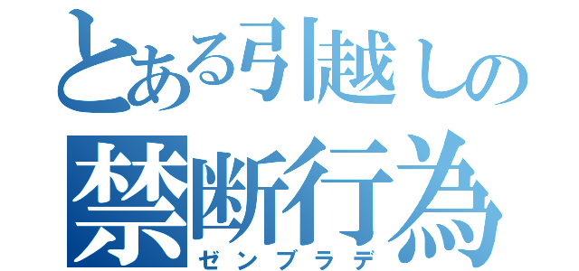 とある引越しの禁断行為（ゼンブラデ）