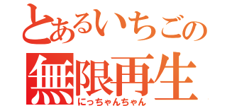 とあるいちごの無限再生（にっちゃんちゃん）