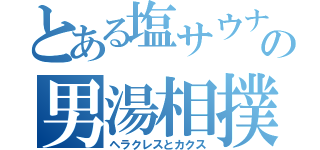 とある塩サウナの男湯相撲（ヘラクレスとカクス）