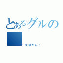 とあるグルの（✩大切さん✩）