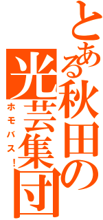 とある秋田の光芸集団（ホモバス！）