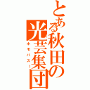 とある秋田の光芸集団（ホモバス！）