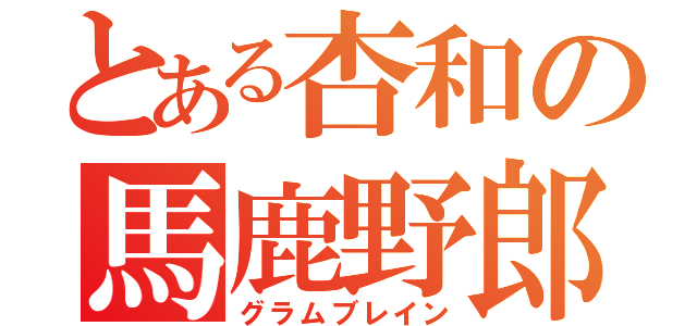 とある杏和の馬鹿野郎（グラムブレイン）