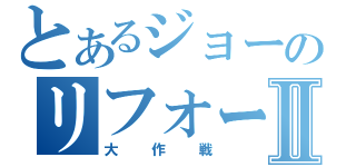 とあるジョーのリフォームⅡ（大作戦）