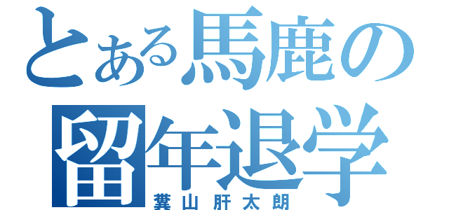 とある馬鹿の留年退学（糞山肝太朗）