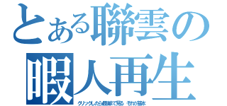 とある聯雲の暇人再生（クリックしたら最後まで見る　それが基本）