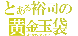 とある裕司の黄金玉袋（ゴールデンタマタマ）