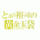 とある裕司の黄金玉袋（ゴールデンタマタマ）