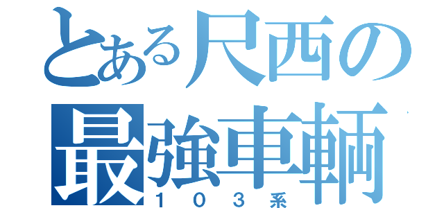 とある尺西の最強車輌（１０３系）