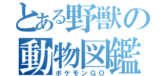 とある野獣の動物図鑑（ポケモンＧＯ）