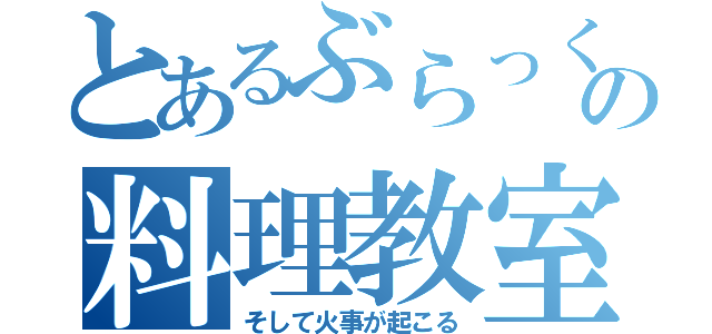 とあるぶらっくの料理教室（そして火事が起こる）