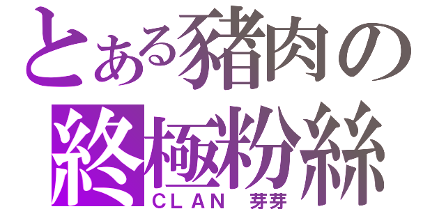 とある豬肉の終極粉絲（ＣＬＡＮ 芽芽）