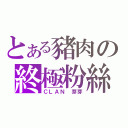 とある豬肉の終極粉絲（ＣＬＡＮ 芽芽）