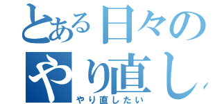 とある日々のやり直し（やり直したい）