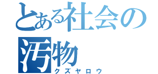 とある社会の汚物（クズヤロウ）