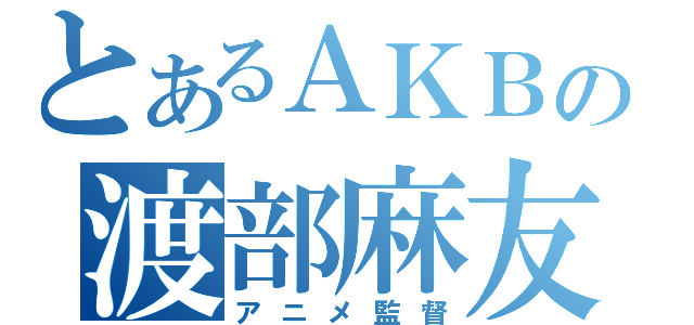 とあるＡＫＢの渡部麻友（アニメ監督）