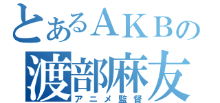 とあるＡＫＢの渡部麻友（アニメ監督）