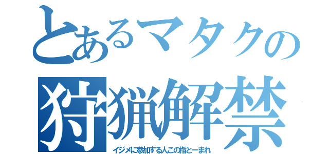 とあるマタクの狩猟解禁（イジメに参加する人この指とーまれ）