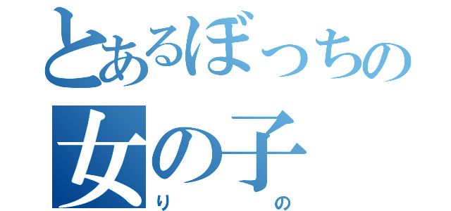 とあるぼっちの女の子（りの）