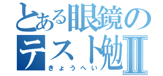 とある眼鏡のテスト勉Ⅱ（きょうへい）