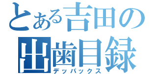 とある吉田の出歯目録（デッパックス）