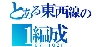 とある東西線の１編成（０７－１０３Ｆ）