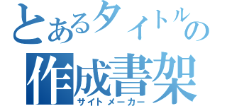 とあるタイトルの作成書架（サイトメーカー）