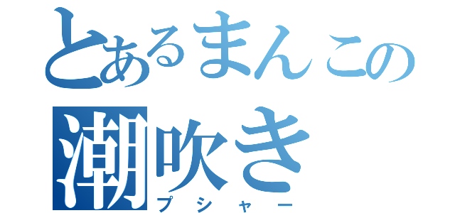 とあるまんこの潮吹き（プシャー）