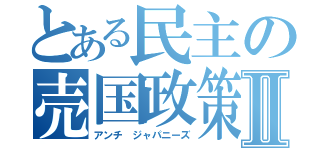 とある民主の売国政策Ⅱ（アンチ ジャパニーズ）