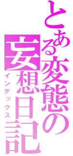 とある変態の妄想日記（インデックス）