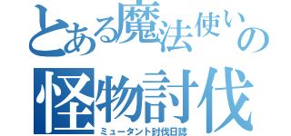 とある魔法使いの怪物討伐日誌（ミュータント討伐日誌）