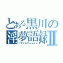 とある黒川の淫夢語録Ⅱ（汗だくホモ＊＊＊＊）