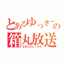 とあるゆっきーの箱丸放送（ＸＢＯＸＬＩＶＥ）