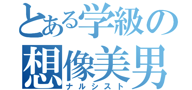 とある学級の想像美男（ナルシスト）