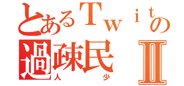 とあるＴｗｉｔｔｅｒの過疎民Ⅱ（人少）