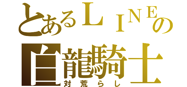 とあるＬＩＮＥの白龍騎士（対荒らし）