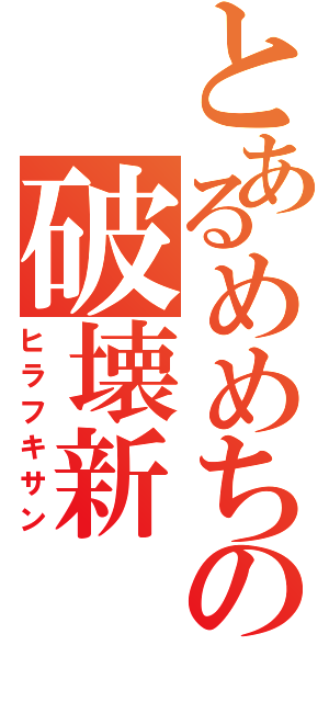 とあるめめちの破壊新（ヒラフキサン）