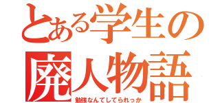 とある学生の廃人物語（勉強なんてしてられっか）