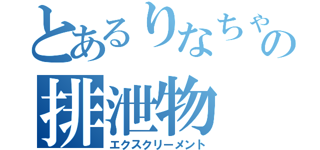 とあるりなちゃの排泄物（エクスクリーメント）