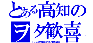 とある高知のヲタ歓喜（ＴＢＳ系木曜深夜アニメ枠を放送）