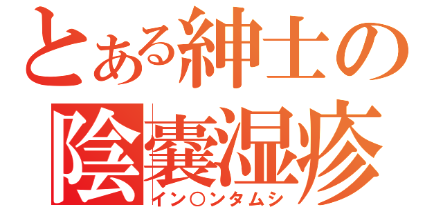 とある紳士の陰嚢湿疹（イン○ンタムシ）