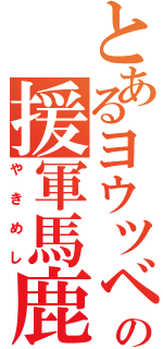 とあるヨウツベの援軍馬鹿（やきめし）